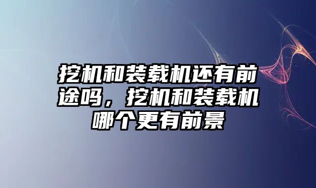 挖機(jī)和裝載機(jī)還有前途嗎，挖機(jī)和裝載機(jī)哪個(gè)更有前景