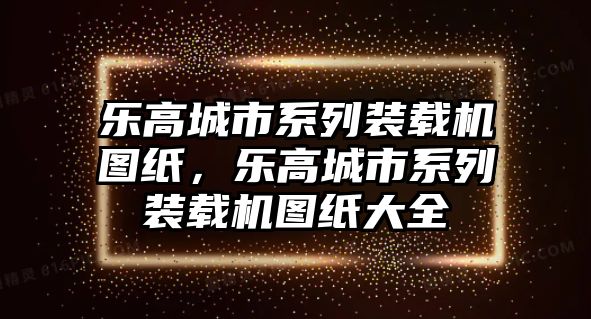 樂高城市系列裝載機圖紙，樂高城市系列裝載機圖紙大全