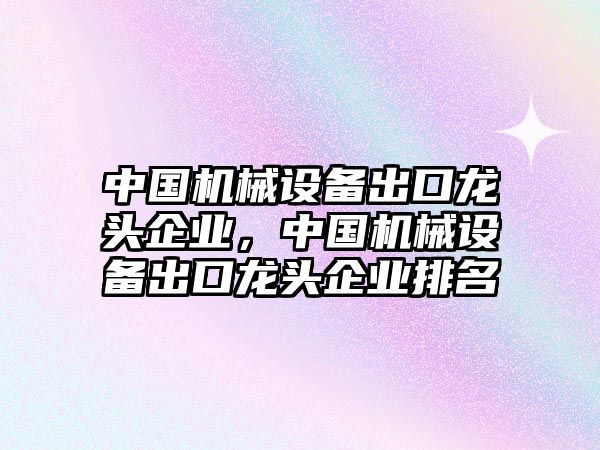 中國機(jī)械設(shè)備出口龍頭企業(yè)，中國機(jī)械設(shè)備出口龍頭企業(yè)排名