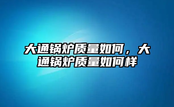 大通鍋爐質量如何，大通鍋爐質量如何樣