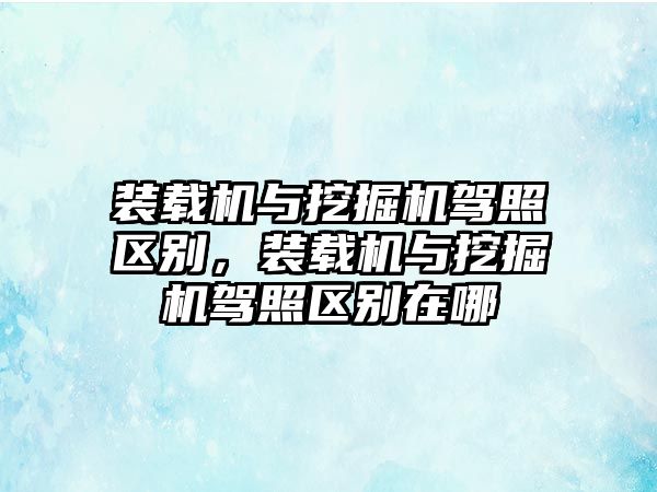 裝載機與挖掘機駕照區別，裝載機與挖掘機駕照區別在哪