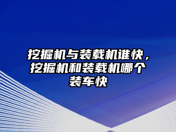 挖掘機(jī)與裝載機(jī)誰(shuí)快，挖掘機(jī)和裝載機(jī)哪個(gè)裝車(chē)快