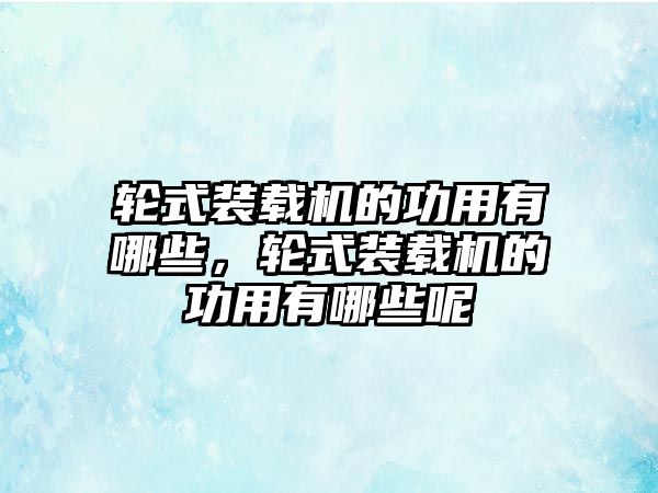 輪式裝載機的功用有哪些，輪式裝載機的功用有哪些呢