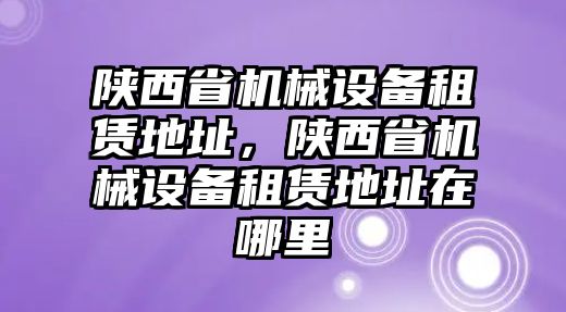 陜西省機械設備租賃地址，陜西省機械設備租賃地址在哪里