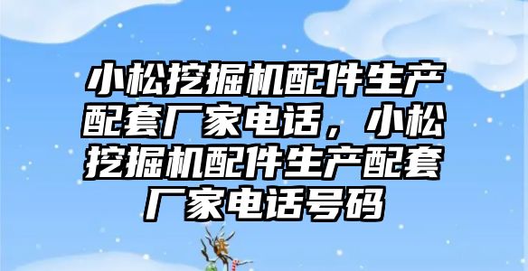 小松挖掘機配件生產配套廠家電話，小松挖掘機配件生產配套廠家電話號碼