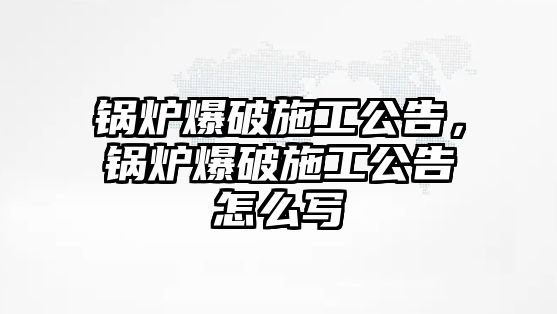 鍋爐爆破施工公告，鍋爐爆破施工公告怎么寫