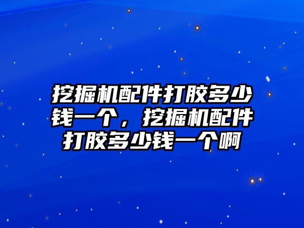 挖掘機配件打膠多少錢一個，挖掘機配件打膠多少錢一個啊