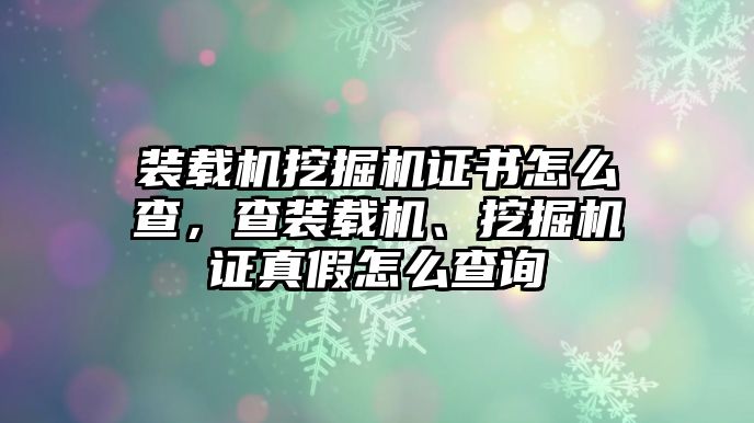 裝載機(jī)挖掘機(jī)證書怎么查，查裝載機(jī)、挖掘機(jī)證真假怎么查詢