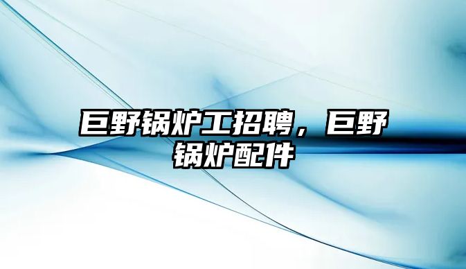 巨野鍋爐工招聘，巨野鍋爐配件