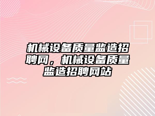 機械設備質量監造招聘網，機械設備質量監造招聘網站