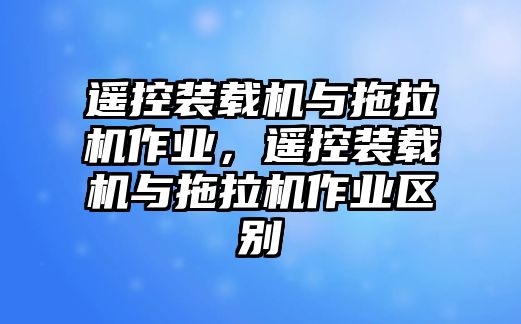 遙控裝載機與拖拉機作業，遙控裝載機與拖拉機作業區別