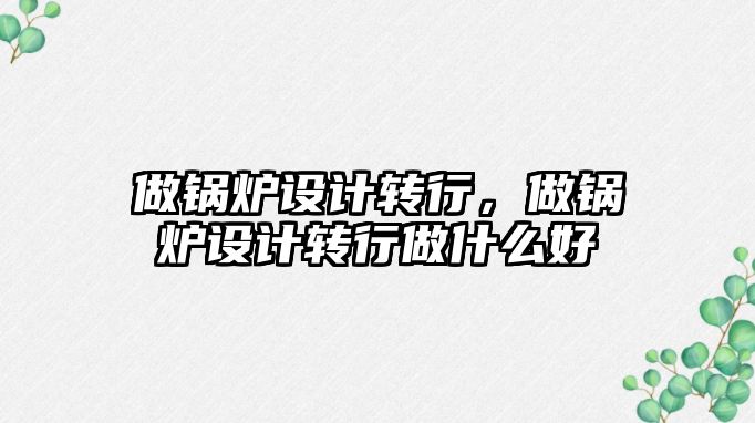 做鍋爐設計轉行，做鍋爐設計轉行做什么好