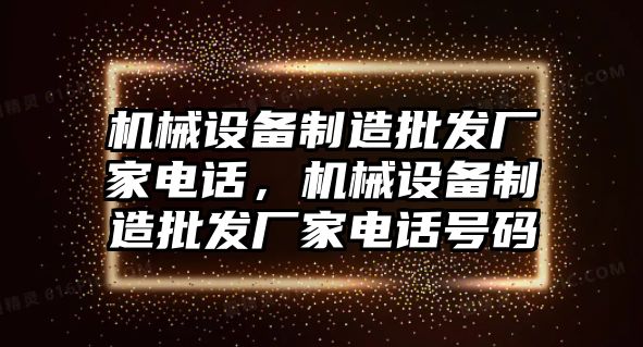 機械設備制造批發廠家電話，機械設備制造批發廠家電話號碼