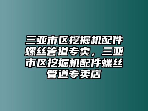 三亞市區挖掘機配件螺絲管道專賣，三亞市區挖掘機配件螺絲管道專賣店