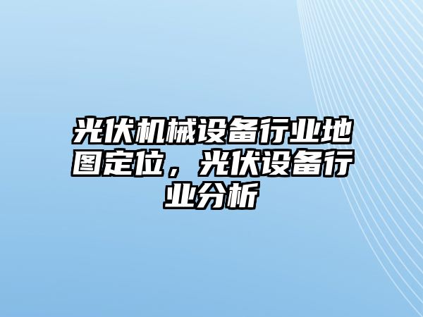 光伏機械設備行業地圖定位，光伏設備行業分析