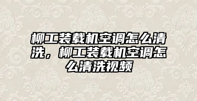 柳工裝載機空調怎么清洗，柳工裝載機空調怎么清洗視頻