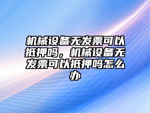 機械設備無發票可以抵押嗎，機械設備無發票可以抵押嗎怎么辦