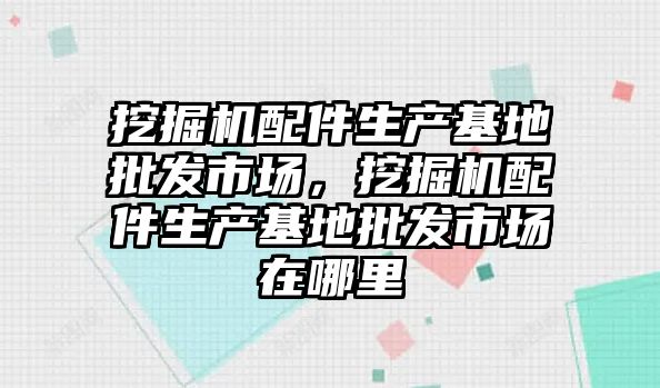 挖掘機配件生產基地批發(fā)市場，挖掘機配件生產基地批發(fā)市場在哪里