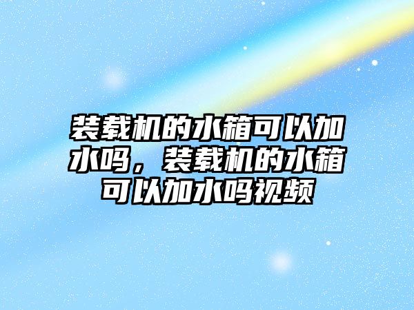 裝載機的水箱可以加水嗎，裝載機的水箱可以加水嗎視頻