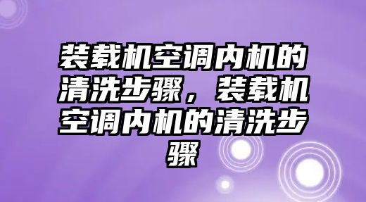 裝載機空調(diào)內(nèi)機的清洗步驟，裝載機空調(diào)內(nèi)機的清洗步驟