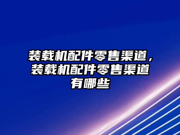 裝載機配件零售渠道，裝載機配件零售渠道有哪些