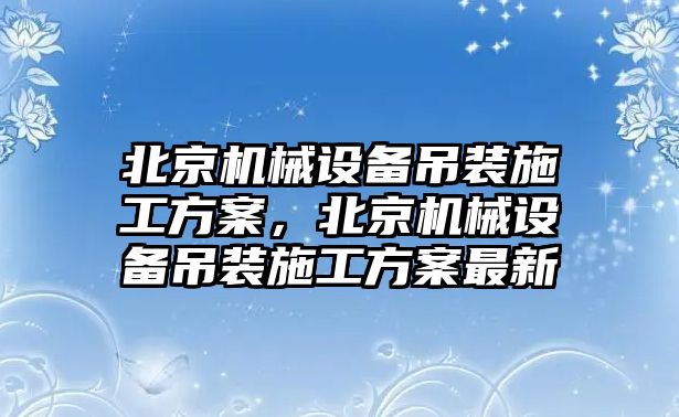 北京機械設(shè)備吊裝施工方案，北京機械設(shè)備吊裝施工方案最新