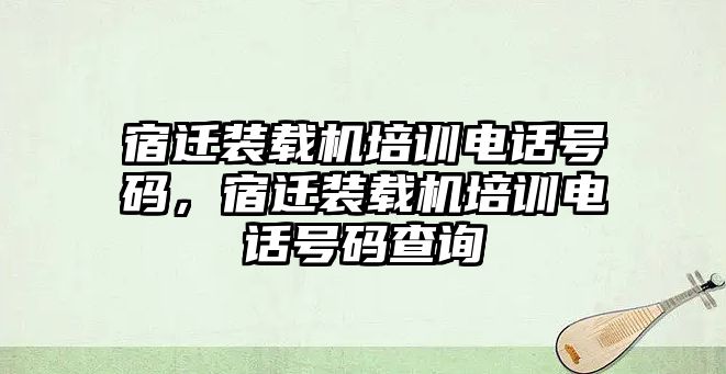 宿遷裝載機培訓電話號碼，宿遷裝載機培訓電話號碼查詢