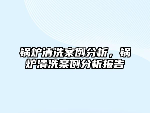 鍋爐清洗案例分析，鍋爐清洗案例分析報告