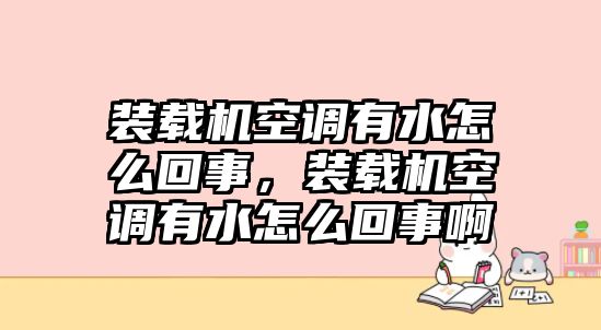 裝載機空調有水怎么回事，裝載機空調有水怎么回事啊