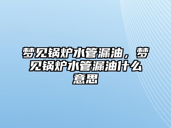 夢見鍋爐水管漏油，夢見鍋爐水管漏油什么意思