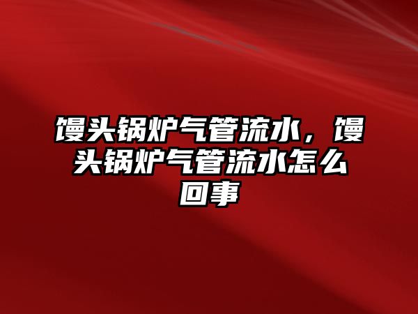 饅頭鍋爐氣管流水，饅頭鍋爐氣管流水怎么回事