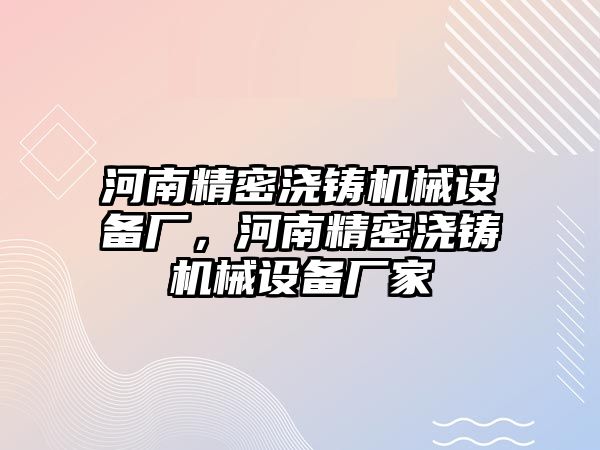 河南精密澆鑄機械設備廠，河南精密澆鑄機械設備廠家