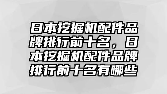 日本挖掘機配件品牌排行前十名，日本挖掘機配件品牌排行前十名有哪些