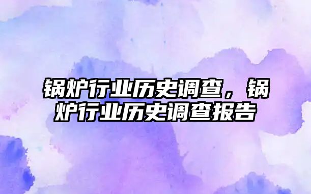 鍋爐行業歷史調查，鍋爐行業歷史調查報告