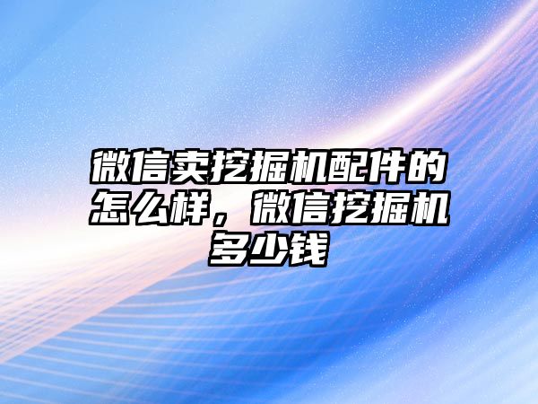 微信賣挖掘機配件的怎么樣，微信挖掘機多少錢