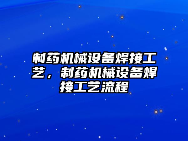 制藥機械設備焊接工藝，制藥機械設備焊接工藝流程