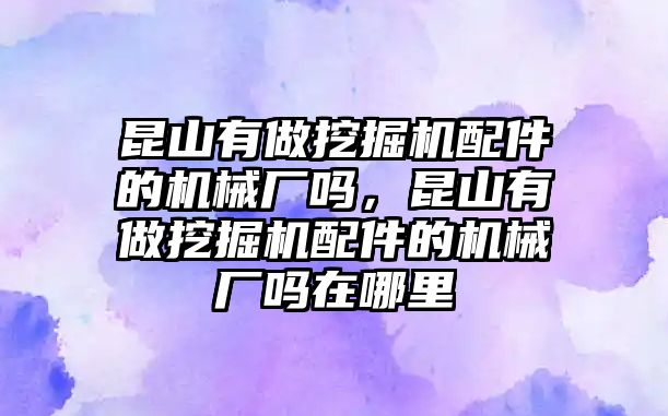 昆山有做挖掘機(jī)配件的機(jī)械廠嗎，昆山有做挖掘機(jī)配件的機(jī)械廠嗎在哪里