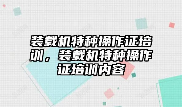 裝載機特種操作證培訓，裝載機特種操作證培訓內容