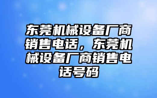 東莞機械設備廠商銷售電話，東莞機械設備廠商銷售電話號碼