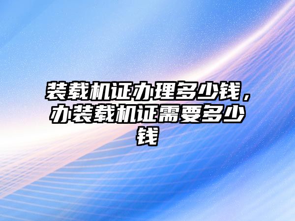 裝載機證辦理多少錢，辦裝載機證需要多少錢