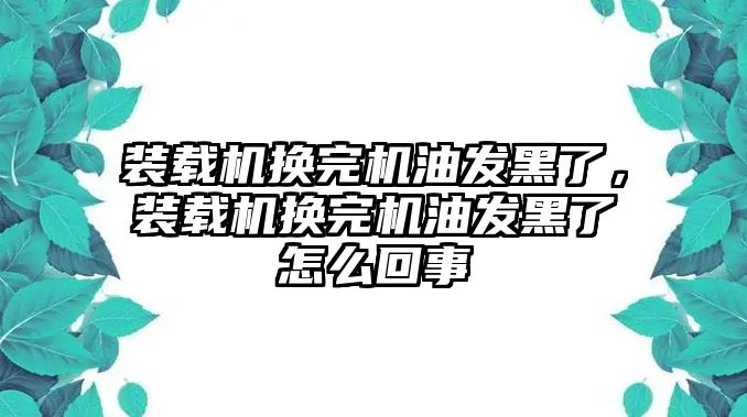 裝載機換完機油發黑了，裝載機換完機油發黑了怎么回事