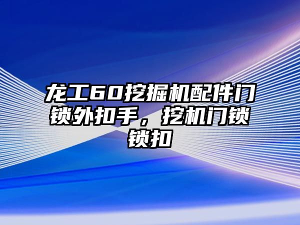 龍工60挖掘機配件門鎖外扣手，挖機門鎖鎖扣