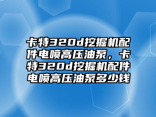 卡特320d挖掘機配件電噴高壓油泵，卡特320d挖掘機配件電噴高壓油泵多少錢