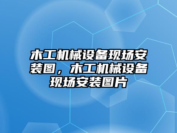 木工機(jī)械設(shè)備現(xiàn)場安裝圖，木工機(jī)械設(shè)備現(xiàn)場安裝圖片