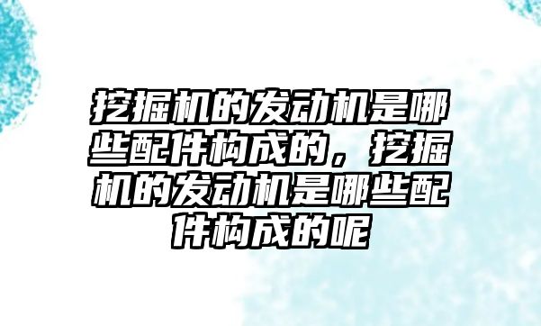 挖掘機的發動機是哪些配件構成的，挖掘機的發動機是哪些配件構成的呢