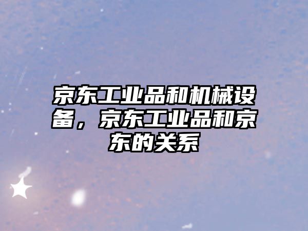 京東工業品和機械設備，京東工業品和京東的關系