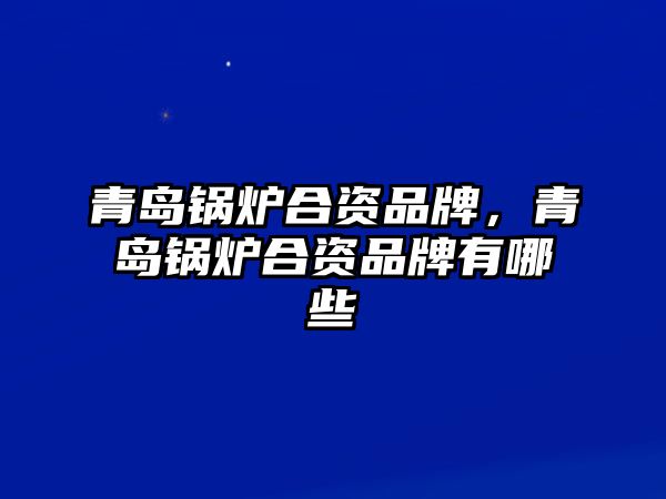 青島鍋爐合資品牌，青島鍋爐合資品牌有哪些