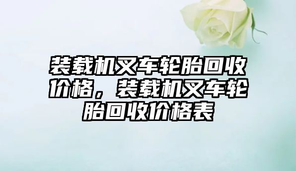 裝載機叉車輪胎回收價格，裝載機叉車輪胎回收價格表