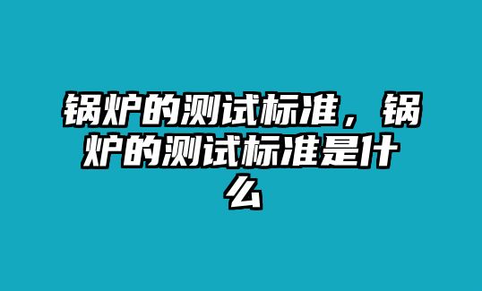 鍋爐的測試標(biāo)準(zhǔn)，鍋爐的測試標(biāo)準(zhǔn)是什么