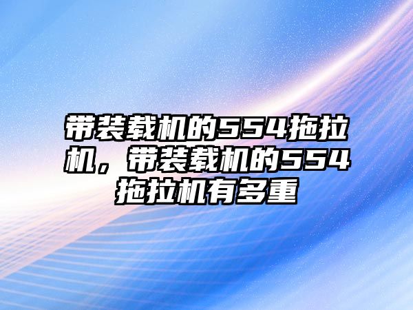 帶裝載機的554拖拉機，帶裝載機的554拖拉機有多重